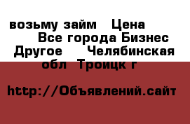 возьму займ › Цена ­ 200 000 - Все города Бизнес » Другое   . Челябинская обл.,Троицк г.